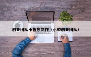 丹东创业团队小程序制作（小型创业团队）