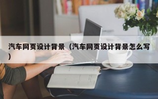 丹东汽车网页设计背景（汽车网页设计背景怎么写）
