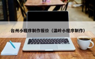 丹东台州小程序制作报价（温岭小程序制作）