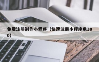 丹东免费注册制作小程序（快速注册小程序免300）