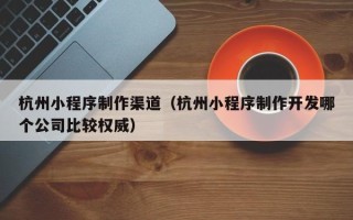 丹东杭州小程序制作渠道（杭州小程序制作开发哪个公司比较权威）