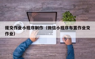 丹东提交作业小程序制作（微信小程序布置作业交作业）