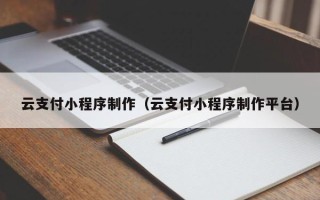 丹东云支付小程序制作（云支付小程序制作平台）