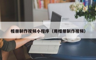 丹东相册制作视频小程序（用相册制作视频）